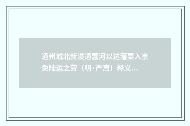 通州城北新浚通惠河以达漕粟入京免陆运之劳（明·严嵩）释义及解释