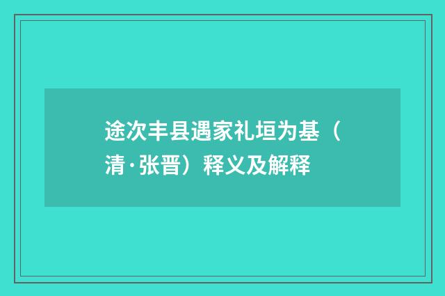途次丰县遇家礼垣为基（清·张晋）释义及解释