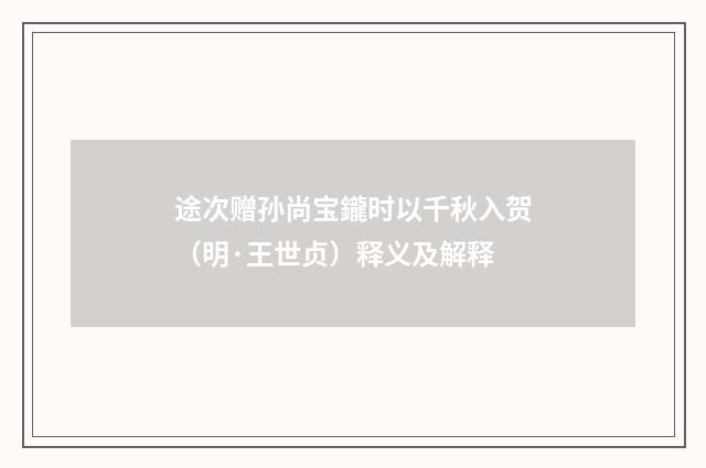 途次赠孙尚宝鑨时以千秋入贺（明·王世贞）释义及解释