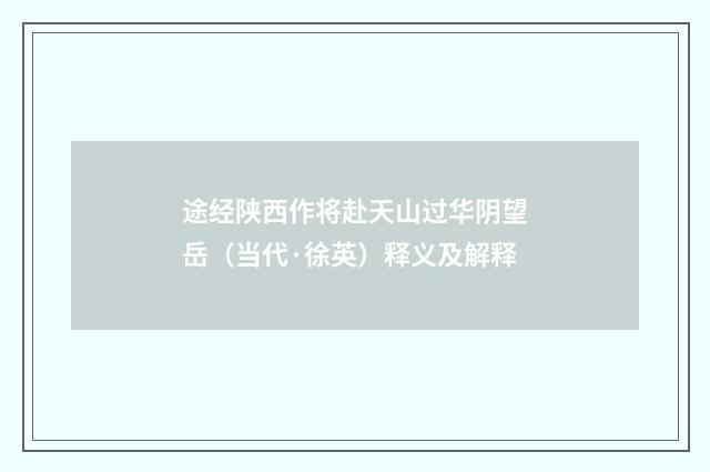 途经陕西作将赴天山过华阴望岳（当代·徐英）释义及解释