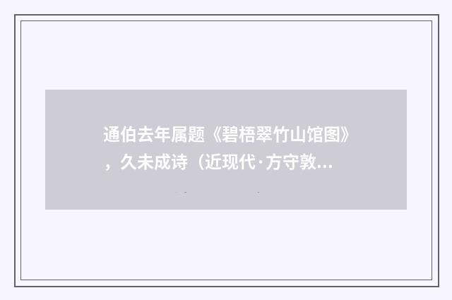 通伯去年属题《碧梧翠竹山馆图》，久未成诗（近现代·方守敦）释义及解释