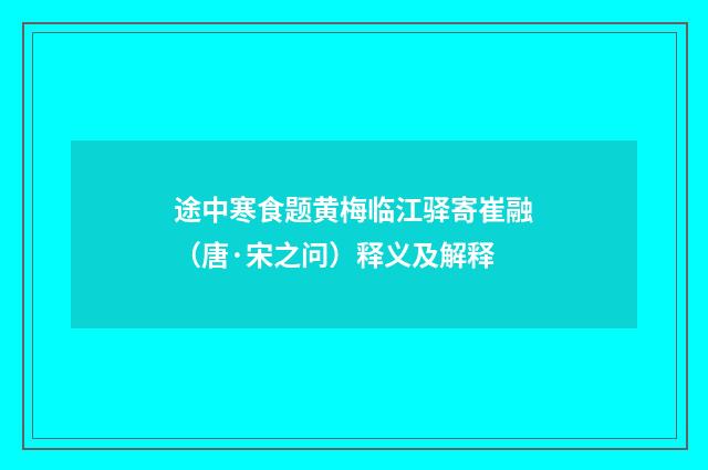途中寒食题黄梅临江驿寄崔融（唐·宋之问）释义及解释