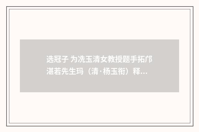选冠子 为冼玉清女教授题手拓邝湛若先生玛（清·杨玉衔）释义及解释
