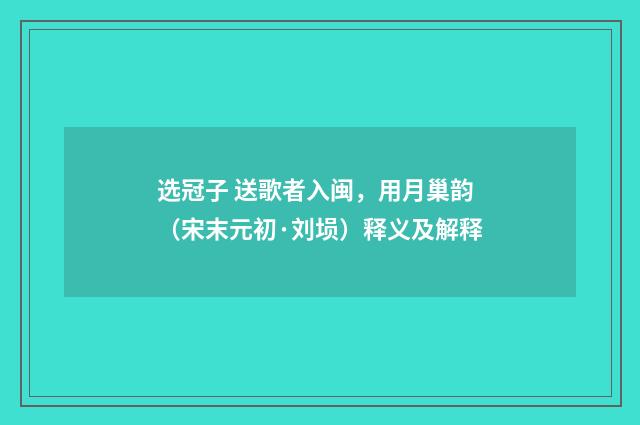 选冠子 送歌者入闽，用月巢韵（宋末元初·刘埙）释义及解释