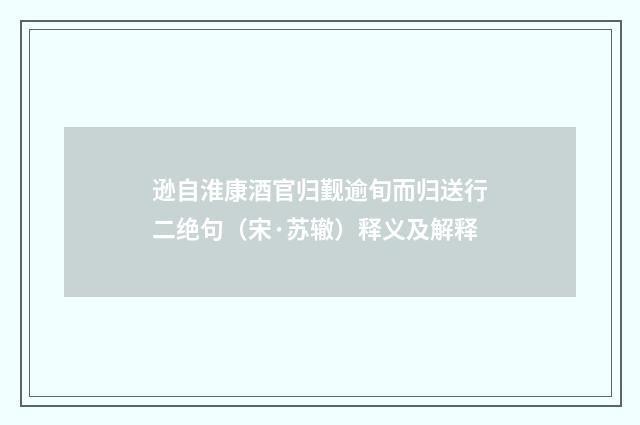 逊自淮康酒官归觐逾旬而归送行二绝句（宋·苏辙）释义及解释