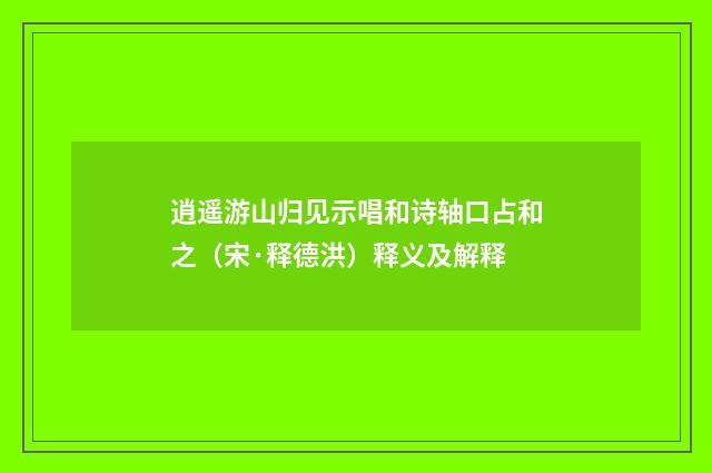 逍遥游山归见示唱和诗轴口占和之（宋·释德洪）释义及解释