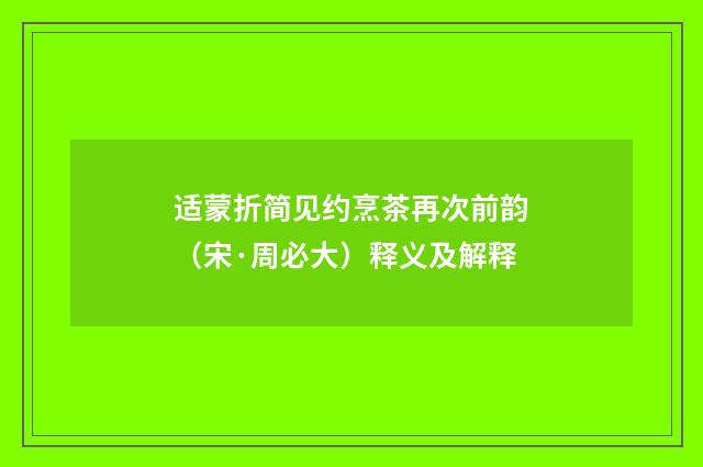 适蒙折简见约烹茶再次前韵（宋·周必大）释义及解释