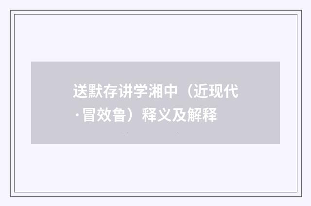 送默存讲学湘中（近现代·冒效鲁）释义及解释