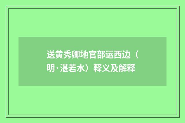 送黄秀卿地官部运西边（明·湛若水）释义及解释