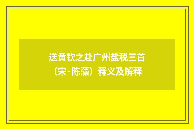 送黄钦之赴广州盐税三首（宋·陈藻）释义及解释