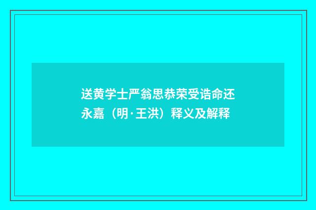送黄学士严翁思恭荣受诰命还永嘉（明·王洪）释义及解释