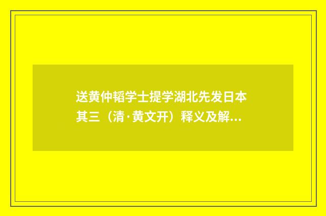 送黄仲韬学士提学湖北先发日本 其三（清·黄文开）释义及解释