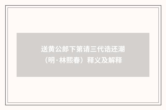 送黄公郎下第请三代诰还潮（明·林熙春）释义及解释