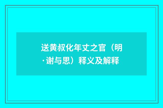 送黄叔化年丈之官（明·谢与思）释义及解释