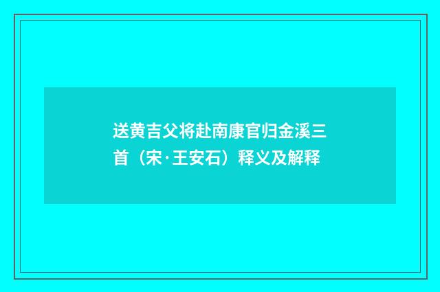 送黄吉父将赴南康官归金溪三首（宋·王安石）释义及解释