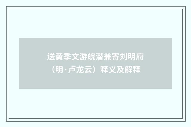 送黄季文游皖潜兼寄刘明府（明·卢龙云）释义及解释