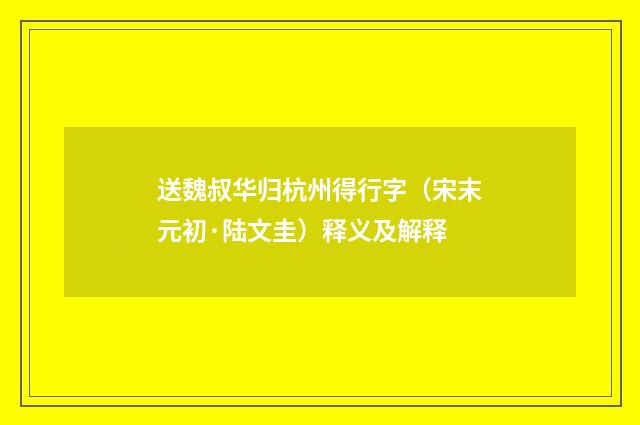 送魏叔华归杭州得行字（宋末元初·陆文圭）释义及解释
