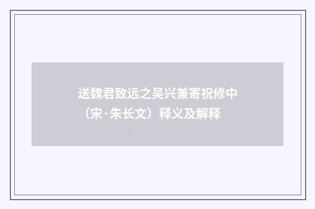 送魏君致远之吴兴兼寄祝修中（宋·朱长文）释义及解释