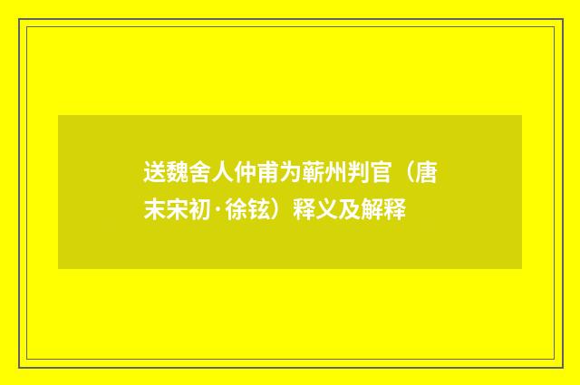 送魏舍人仲甫为蕲州判官（唐末宋初·徐铉）释义及解释