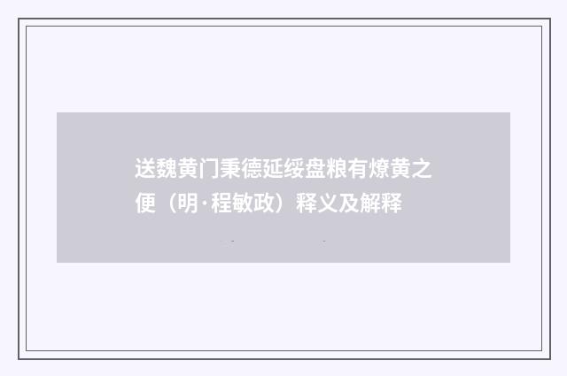 送魏黄门秉德延绥盘粮有燎黄之便（明·程敏政）释义及解释