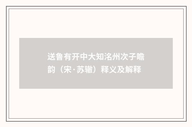 送鲁有开中大知洺州次子瞻韵（宋·苏辙）释义及解释