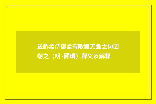 送鲊孟侍御孟有歌罢无鱼之句因嘲之（明·顾璘）释义及解释