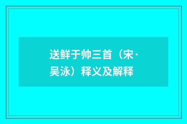 送鲜于帅三首（宋·吴泳）释义及解释