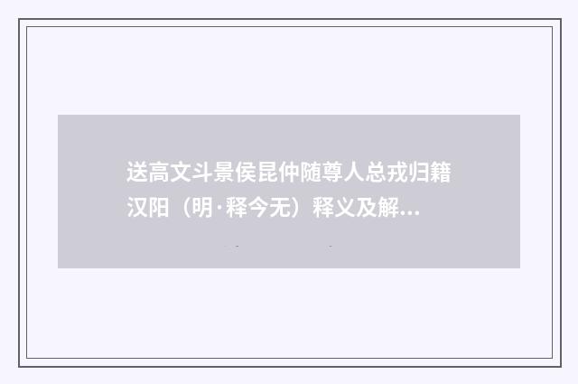 送高文斗景侯昆仲随尊人总戎归籍汉阳（明·释今无）释义及解释