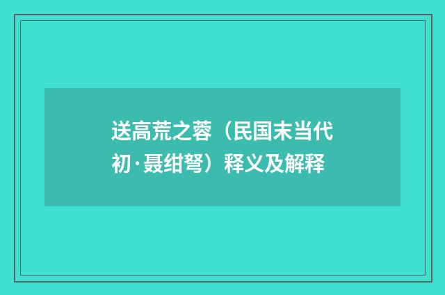 送高荒之蓉（民国末当代初·聂绀弩）释义及解释