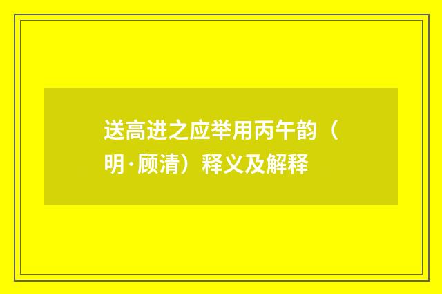 送高进之应举用丙午韵（明·顾清）释义及解释