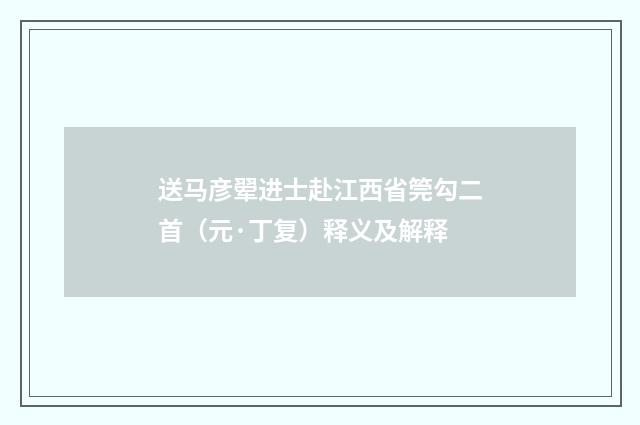 送马彦翚进士赴江西省筦勾二首（元·丁复）释义及解释