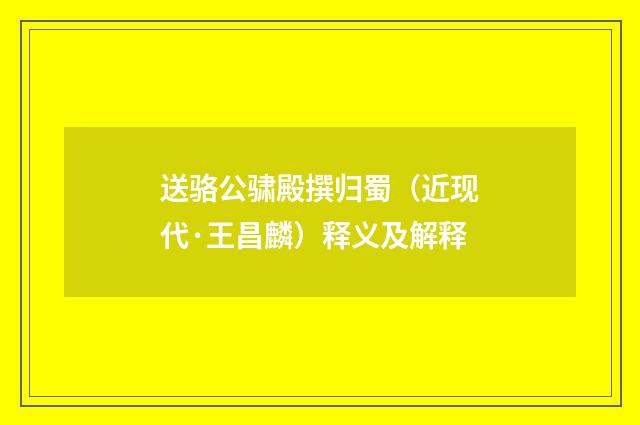 送骆公骕殿撰归蜀（近现代·王昌麟）释义及解释