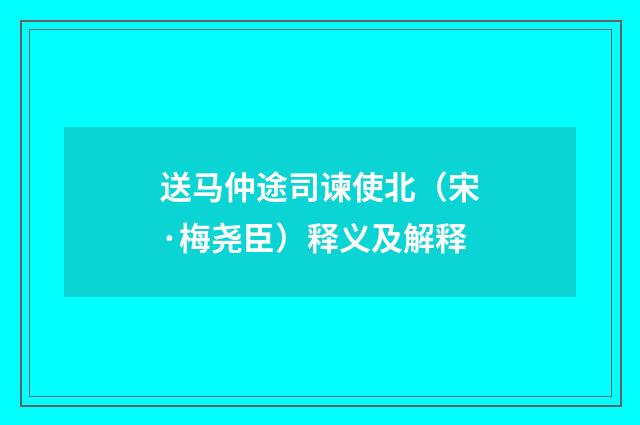 送马仲途司谏使北（宋·梅尧臣）释义及解释
