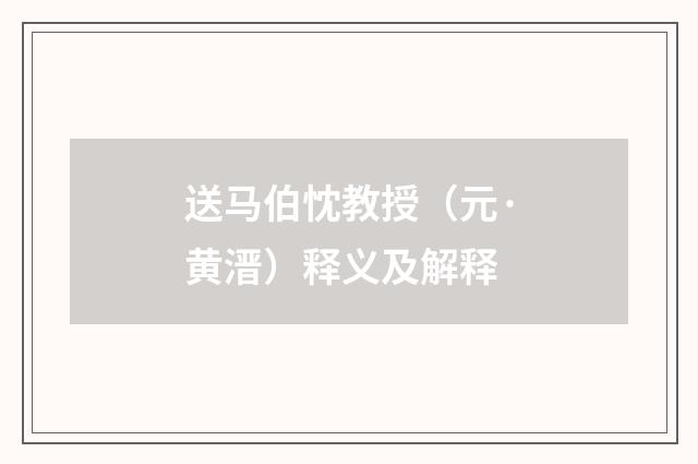 送马伯忱教授（元·黄溍）释义及解释