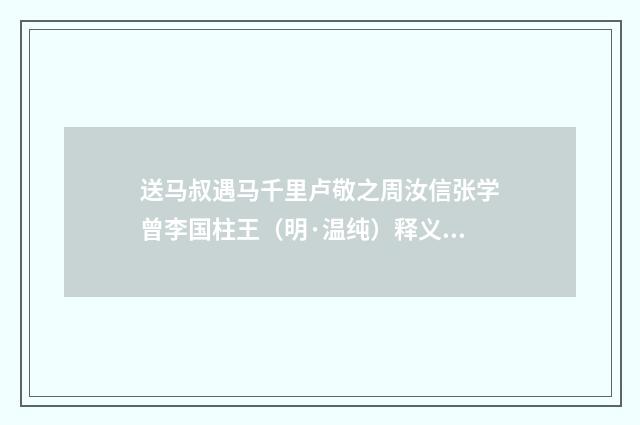 送马叔遇马千里卢敬之周汝信张学曾李国柱王（明·温纯）释义及解释