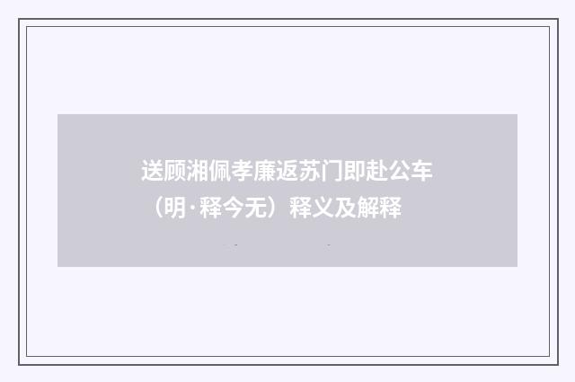 送顾湘佩孝廉返苏门即赴公车（明·释今无）释义及解释