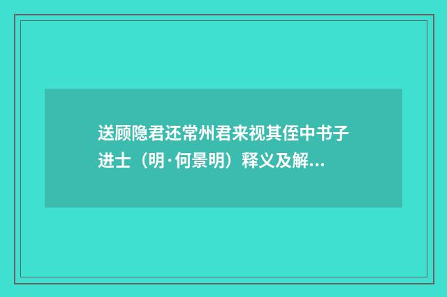 送顾隐君还常州君来视其侄中书子进士（明·何景明）释义及解释