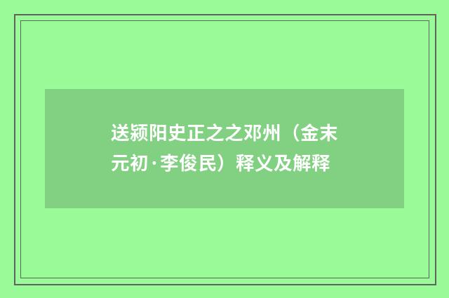 送颍阳史正之之邓州（金末元初·李俊民）释义及解释