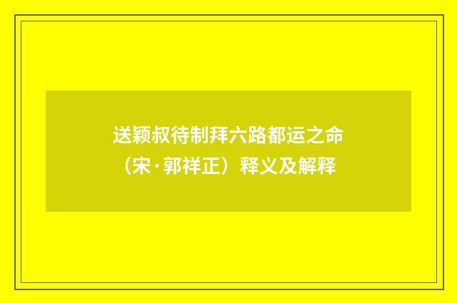 送颖叔待制拜六路都运之命（宋·郭祥正）释义及解释