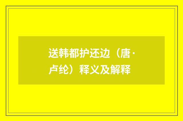 送韩都护还边（唐·卢纶）释义及解释