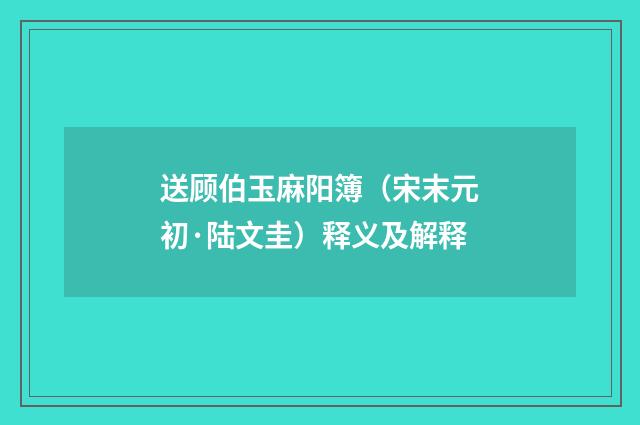送顾伯玉麻阳簿（宋末元初·陆文圭）释义及解释