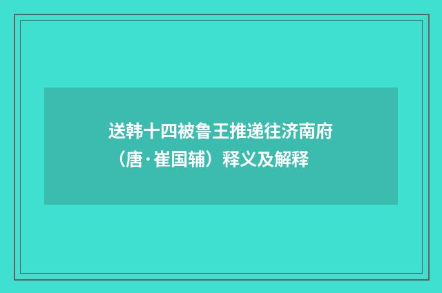 送韩十四被鲁王推递往济南府（唐·崔国辅）释义及解释