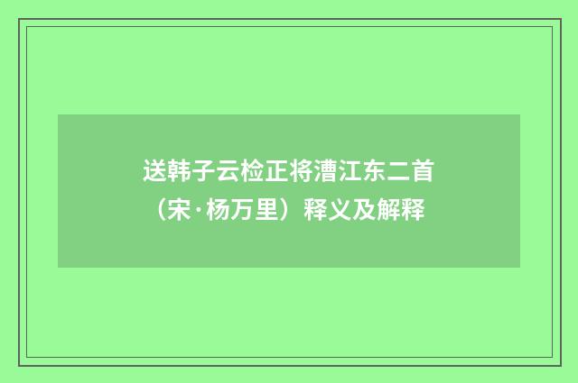送韩子云检正将漕江东二首（宋·杨万里）释义及解释
