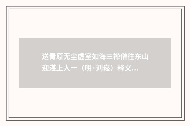 送青原无尘虚室如海三禅僧往东山迎湛上人一（明·刘崧）释义及解释