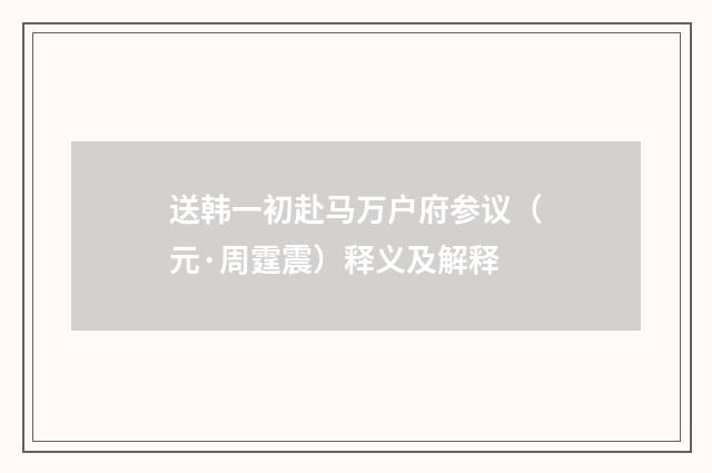送韩一初赴马万户府参议（元·周霆震）释义及解释