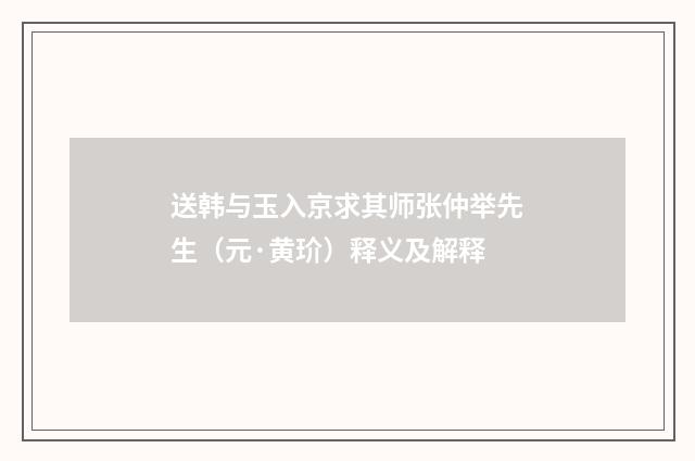送韩与玉入京求其师张仲举先生（元·黄玠）释义及解释