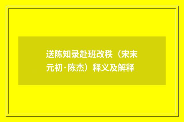 送陈知录赴班改秩（宋末元初·陈杰）释义及解释