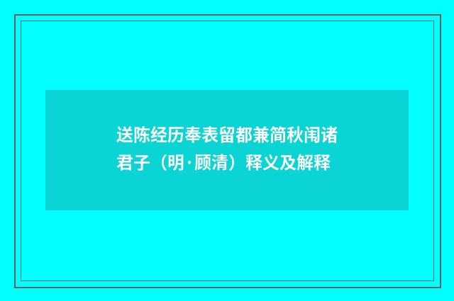 送陈经历奉表留都兼简秋闱诸君子（明·顾清）释义及解释