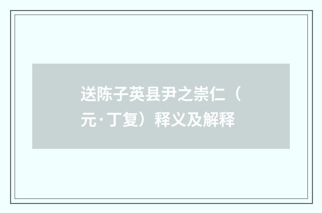 送陈子英县尹之崇仁（元·丁复）释义及解释