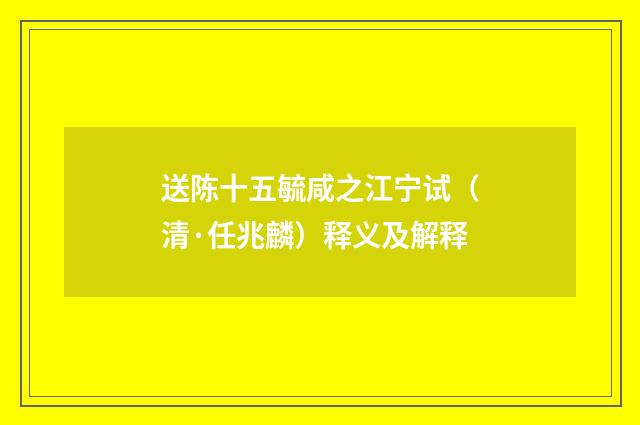 送陈十五毓咸之江宁试（清·任兆麟）释义及解释